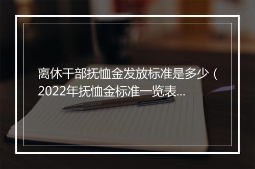 离休干部抚恤金发放标准是多少（2022年抚恤金标准一览表）