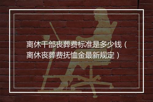 离休干部丧葬费标准是多少钱（离休丧葬费抚恤金最新规定）