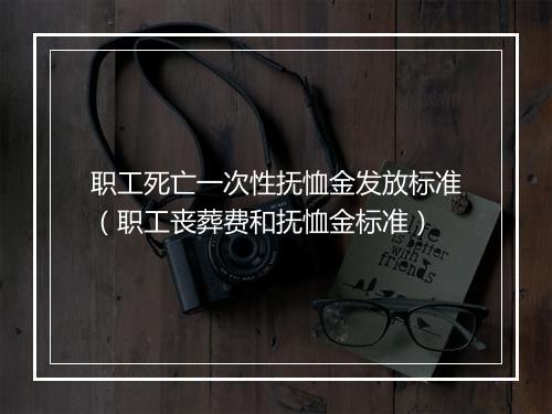 职工死亡一次性抚恤金发放标准（职工丧葬费和抚恤金标准）