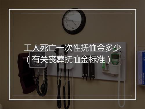 工人死亡一次性抚恤金多少（有关丧葬抚恤金标准）