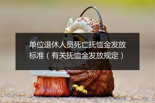 单位退休人员死亡抚恤金发放标准（有关抚恤金发放规定）