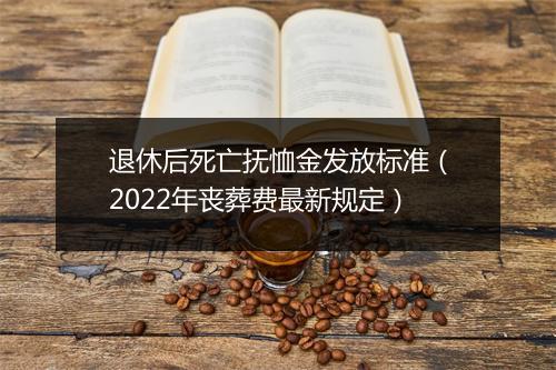 退休后死亡抚恤金发放标准（2022年丧葬费最新规定）