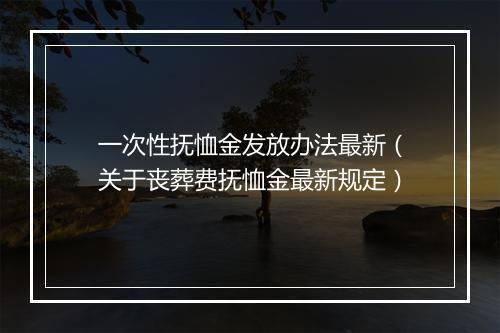 一次性抚恤金发放办法最新（关于丧葬费抚恤金最新规定）