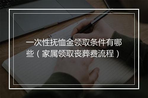 一次性抚恤金领取条件有哪些（家属领取丧葬费流程）
