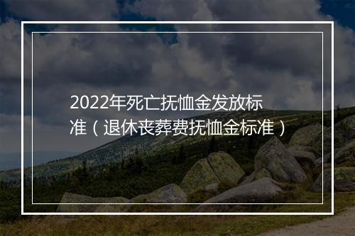 2022年死亡抚恤金发放标准（退休丧葬费抚恤金标准）