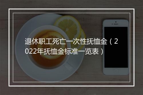 退休职工死亡一次性抚恤金（2022年抚恤金标准一览表）