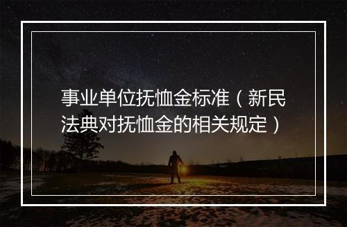 事业单位抚恤金标准（新民法典对抚恤金的相关规定）