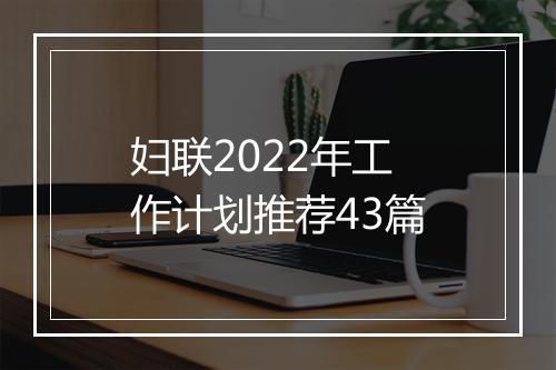 妇联2022年工作计划推荐43篇