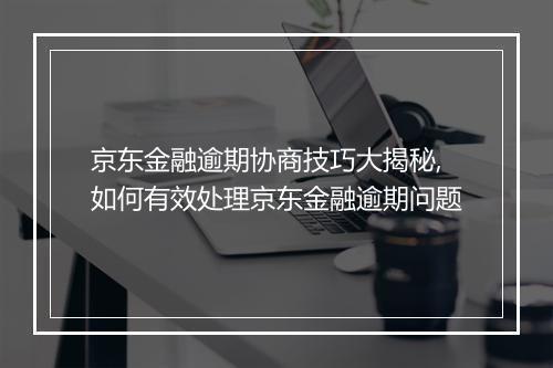 京东金融逾期协商技巧大揭秘,如何有效处理京东金融逾期问题