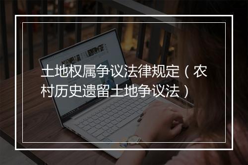 土地权属争议法律规定（农村历史遗留土地争议法）