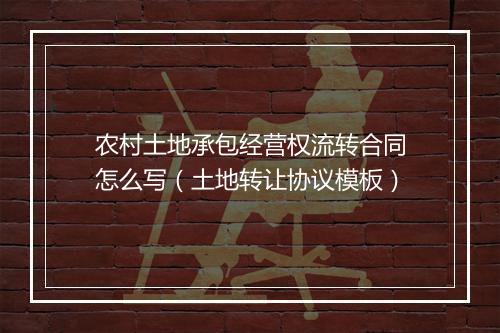 农村土地承包经营权流转合同怎么写（土地转让协议模板）