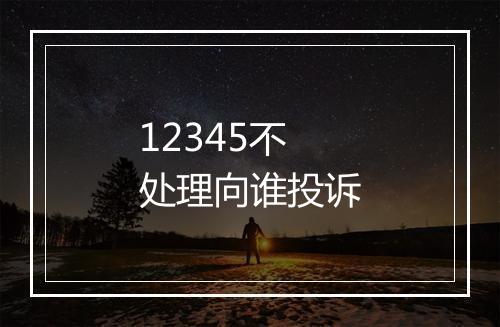 12345不处理向谁投诉