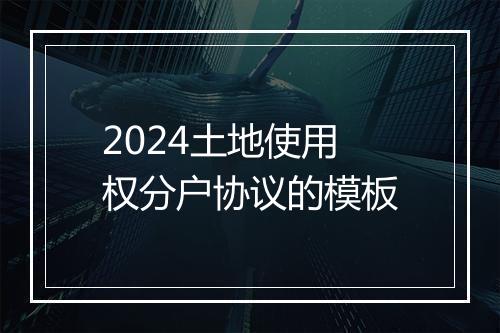 2024土地使用权分户协议的模板
