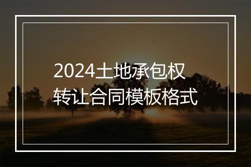 2024土地承包权转让合同模板格式