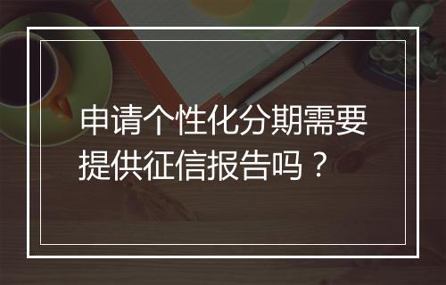 申请个性化分期需要提供征信报告吗？
