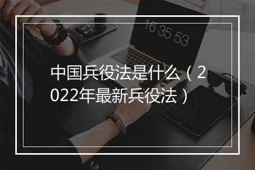 中国兵役法是什么（2022年最新兵役法）