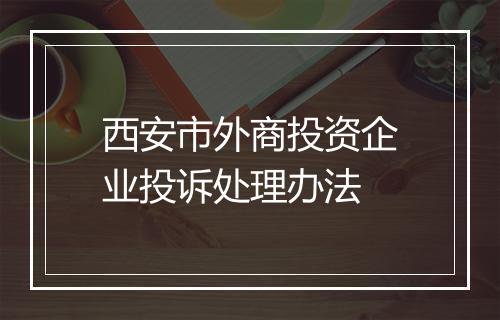 西安市外商投资企业投诉处理办法