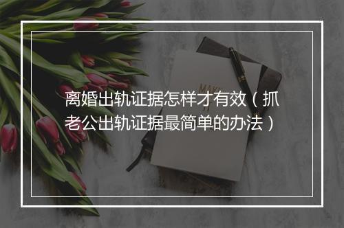 离婚出轨证据怎样才有效（抓老公出轨证据最简单的办法）