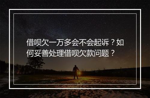 借呗欠一万多会不会起诉？如何妥善处理借呗欠款问题？