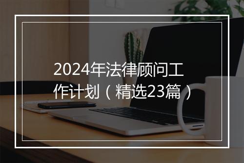 2024年法律顾问工作计划（精选23篇）
