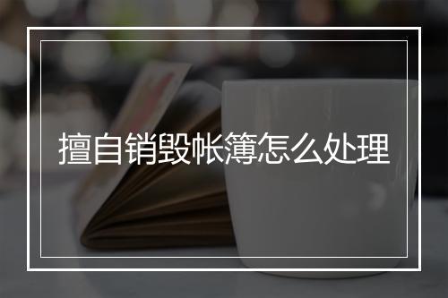 擅自销毁帐簿怎么处理