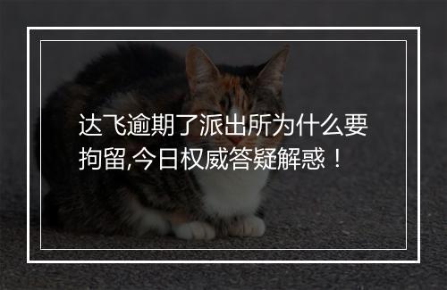 达飞逾期了派出所为什么要拘留,今日权威答疑解惑！