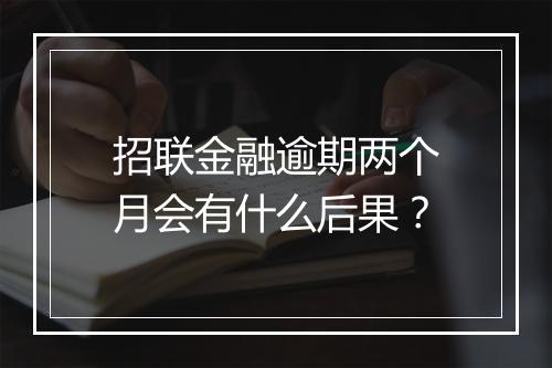 招联金融逾期两个月会有什么后果？