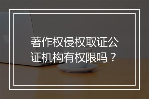 著作权侵权取证公证机构有权限吗？