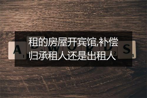 租的房屋开宾馆,补偿归承租人还是出租人