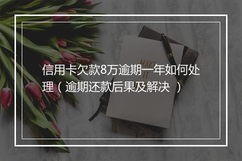 信用卡欠款8万逾期一年如何处理（逾期还款后果及解决 ）
