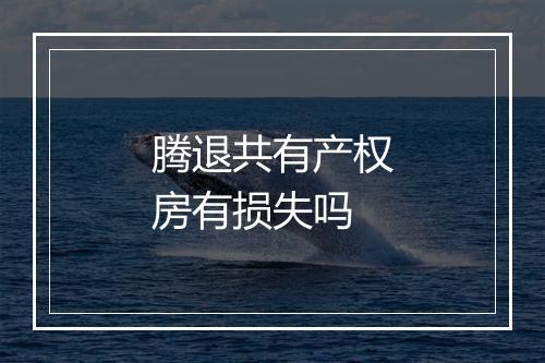 腾退共有产权房有损失吗