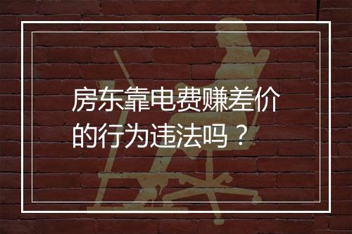房东靠电费赚差价的行为违法吗？