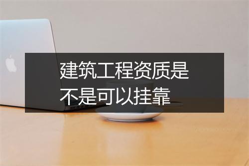 建筑工程资质是不是可以挂靠