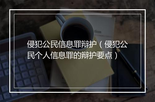 侵犯公民信息罪辩护（侵犯公民个人信息罪的辩护要点）