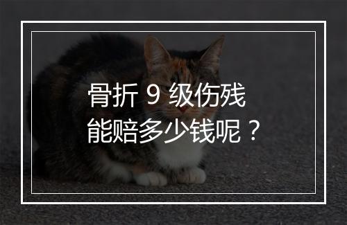 骨折 9 级伤残能赔多少钱呢？