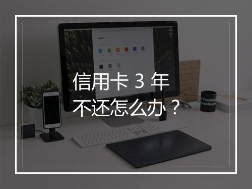 信用卡 3 年不还怎么办？