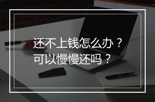 还不上钱怎么办？可以慢慢还吗？