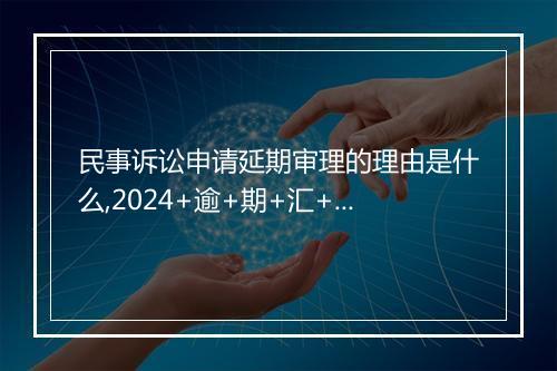 民事诉讼申请延期审理的理由是什么,2024+逾+期+汇+总！
