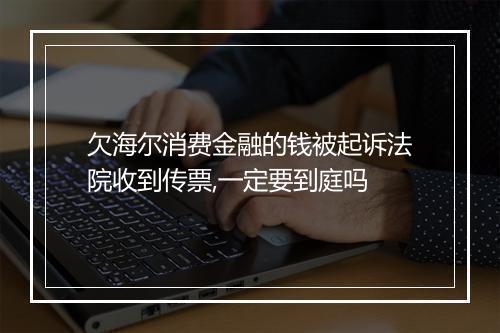 欠海尔消费金融的钱被起诉法院收到传票,一定要到庭吗