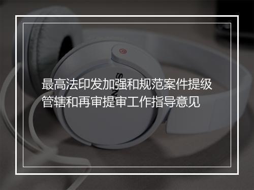 最高法印发加强和规范案件提级管辖和再审提审工作指导意见