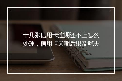 十几张信用卡逾期还不上怎么处理，信用卡逾期后果及解决
