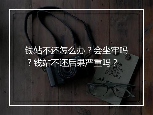 钱站不还怎么办？会坐牢吗？钱站不还后果严重吗？