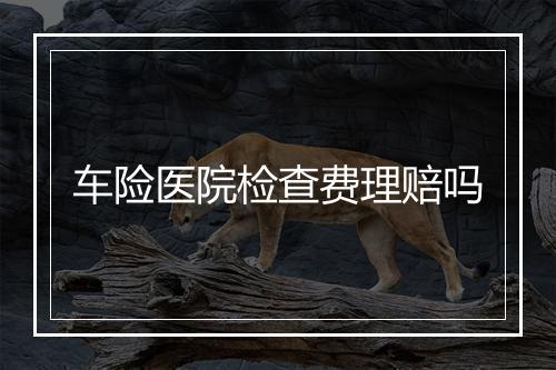 车险医院检查费理赔吗
