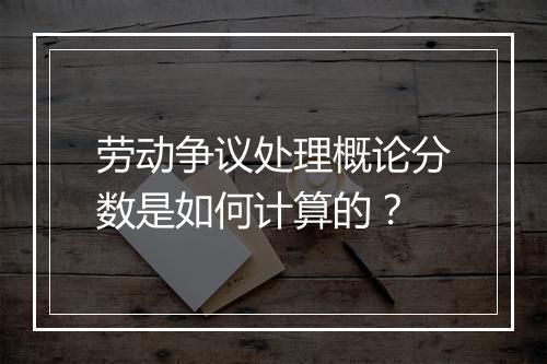 劳动争议处理概论分数是如何计算的？