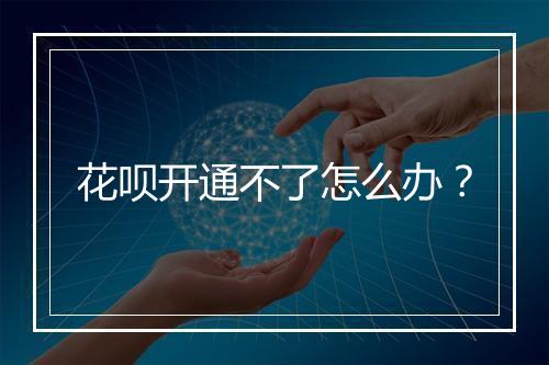 花呗开通不了怎么办？