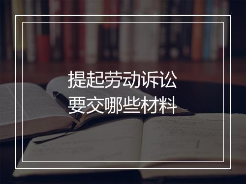 提起劳动诉讼要交哪些材料