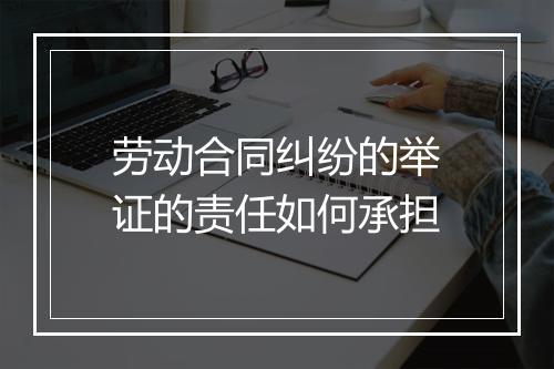 劳动合同纠纷的举证的责任如何承担