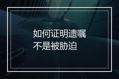 如何证明遗嘱不是被胁迫