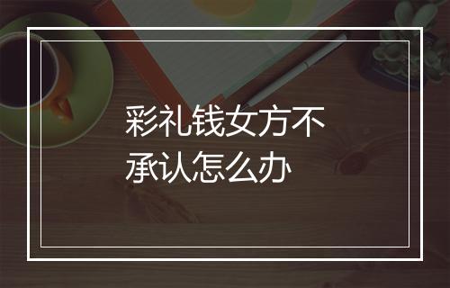 彩礼钱女方不承认怎么办