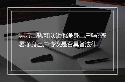 男方出轨可以让他净身出户吗?签署净身出户协议是否具备法律效力?